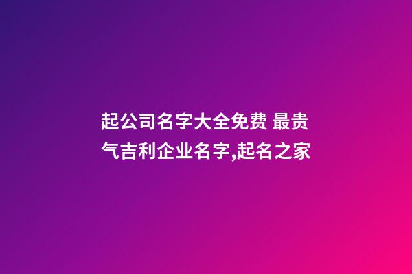 起公司名字大全免费 最贵气吉利企业名字,起名之家